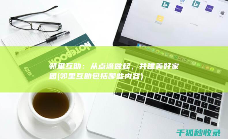 邻里互助：从点滴做起，共建美好家园 (邻里互助包括哪些内容)