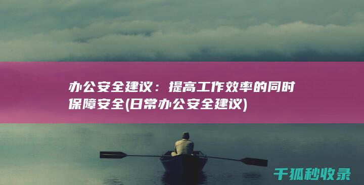 办公安全建议：提高工作效率的同时保障安全 (日常办公安全建议)